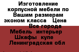 Изготовление корпусной мебели по Вашим размерам,эконом класса › Цена ­ 8 000 - Все города Мебель, интерьер » Шкафы, купе   . Ленинградская обл.
